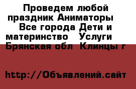 Проведем любой праздник.Аниматоры. - Все города Дети и материнство » Услуги   . Брянская обл.,Клинцы г.